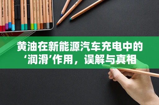 黄油在新能源汽车充电中的‘润滑’作用，误解与真相