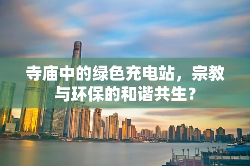 寺庙中的绿色充电站，宗教与环保的和谐共生？