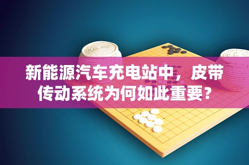 新能源汽车充电站中，皮带传动系统为何如此重要？