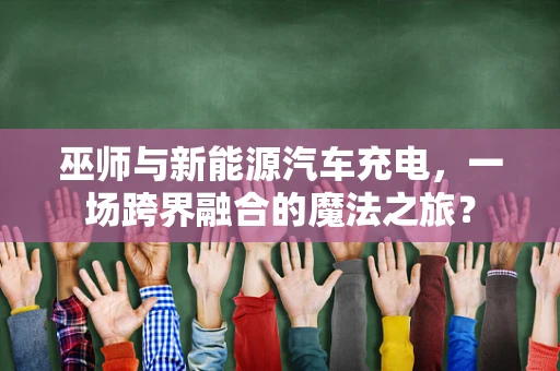 巫师与新能源汽车充电，一场跨界融合的魔法之旅？