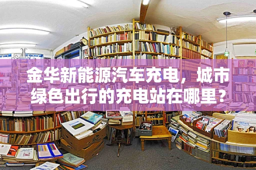 金华新能源汽车充电，城市绿色出行的充电站在哪里？