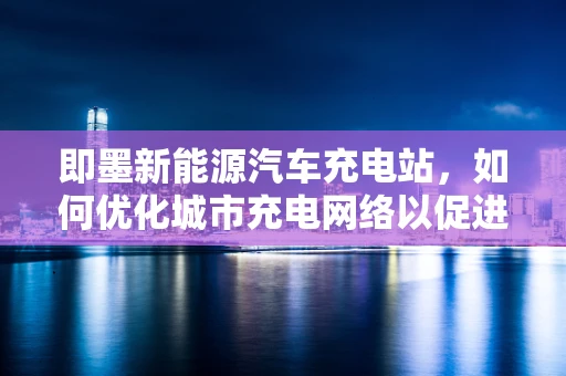 即墨新能源汽车充电站，如何优化城市充电网络以促进绿色出行？