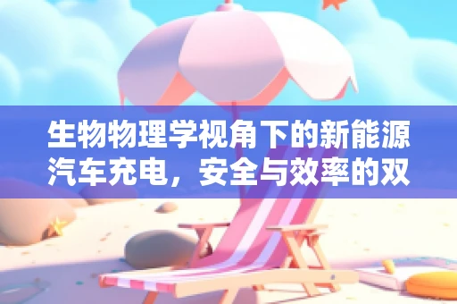 生物物理学视角下的新能源汽车充电，安全与效率的双重挑战？