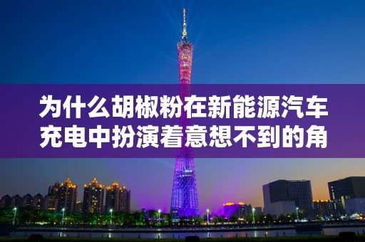 为什么胡椒粉在新能源汽车充电中扮演着意想不到的角色？