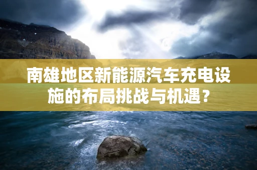 南雄地区新能源汽车充电设施的布局挑战与机遇？