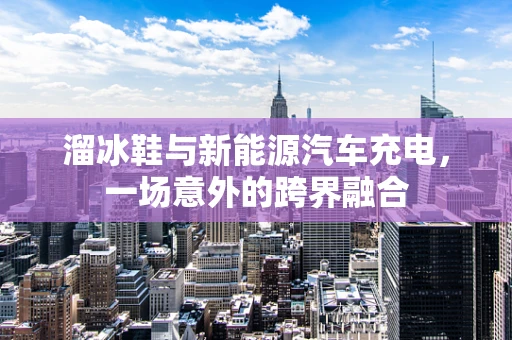 溜冰鞋与新能源汽车充电，一场意外的跨界融合