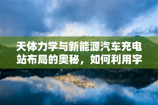 天体力学与新能源汽车充电站布局的奥秘，如何利用宇宙规律优化充电网络？