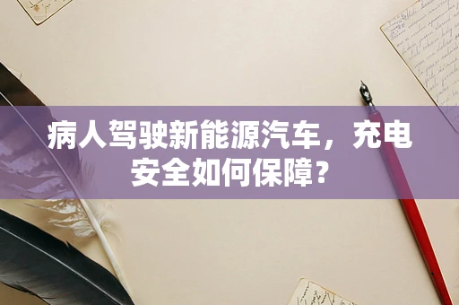 病人驾驶新能源汽车，充电安全如何保障？