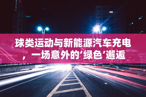球类运动与新能源汽车充电，一场意外的‘绿色’邂逅