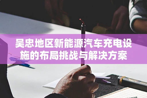 吴忠地区新能源汽车充电设施的布局挑战与解决方案