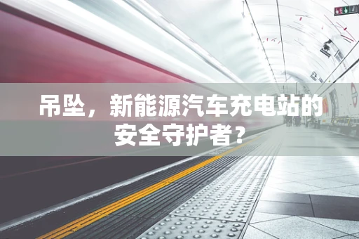 吊坠，新能源汽车充电站的安全守护者？
