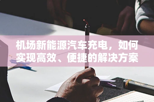 机场新能源汽车充电，如何实现高效、便捷的解决方案？