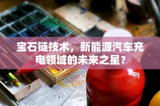 宝石链技术，新能源汽车充电领域的未来之星？