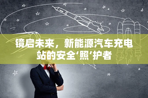 镜启未来，新能源汽车充电站的安全‘照’护者