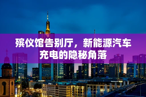 殡仪馆告别厅，新能源汽车充电的隐秘角落