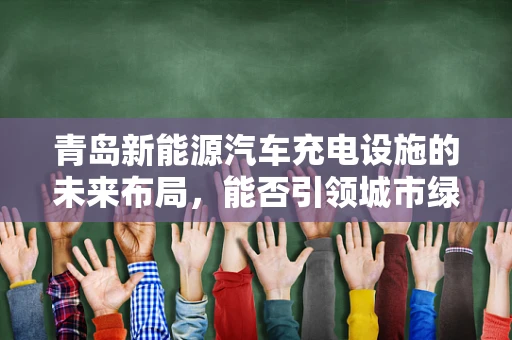 青岛新能源汽车充电设施的未来布局，能否引领城市绿色出行新风尚？