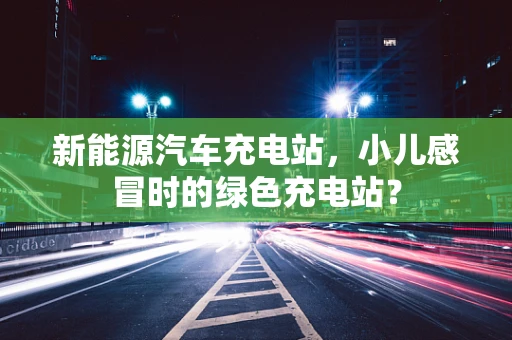 新能源汽车充电站，小儿感冒时的绿色充电站？