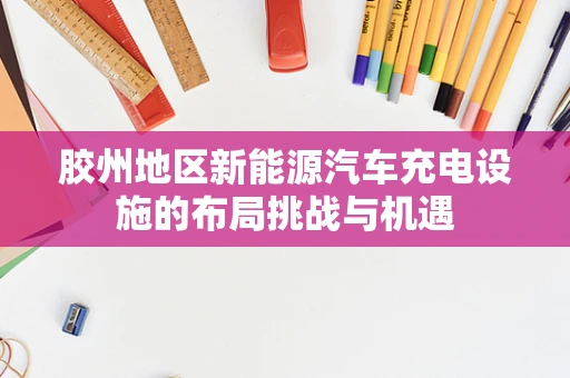 胶州地区新能源汽车充电设施的布局挑战与机遇