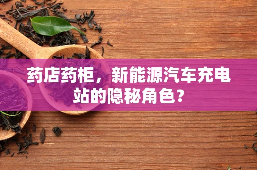 药店药柜，新能源汽车充电站的隐秘角色？