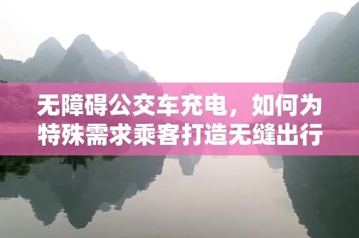 无障碍公交车充电，如何为特殊需求乘客打造无缝出行体验？