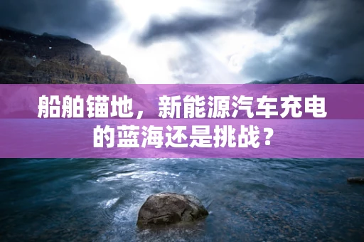 船舶锚地，新能源汽车充电的蓝海还是挑战？