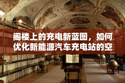 阁楼上的充电新蓝图，如何优化新能源汽车充电站的空中布局？