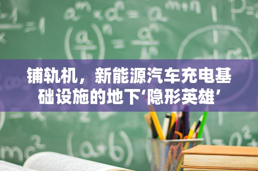 铺轨机，新能源汽车充电基础设施的地下‘隐形英雄’