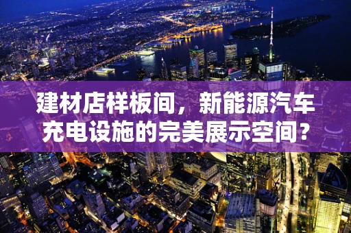 建材店样板间，新能源汽车充电设施的完美展示空间？