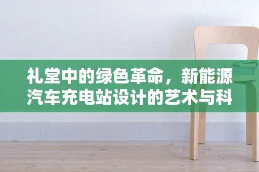 礼堂中的绿色革命，新能源汽车充电站设计的艺术与科学