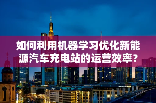 如何利用机器学习优化新能源汽车充电站的运营效率？