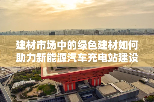 建材市场中的绿色建材如何助力新能源汽车充电站建设？