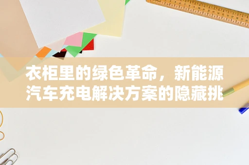 衣柜里的绿色革命，新能源汽车充电解决方案的隐藏挑战？