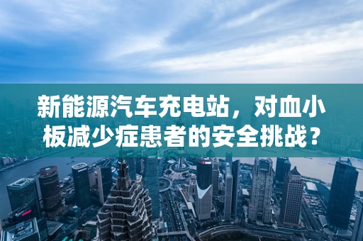 新能源汽车充电站，对血小板减少症患者的安全挑战？