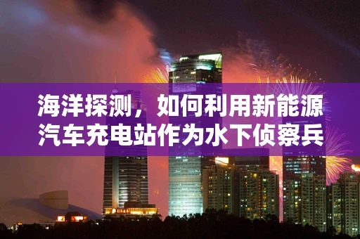 海洋探测，如何利用新能源汽车充电站作为水下侦察兵？