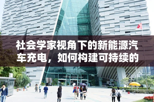 社会学家视角下的新能源汽车充电，如何构建可持续的充电文化？