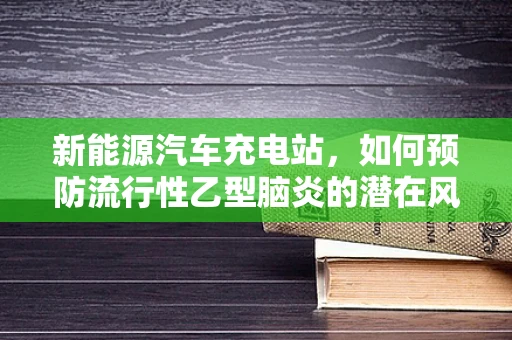 新能源汽车充电站，如何预防流行性乙型脑炎的潜在风险？