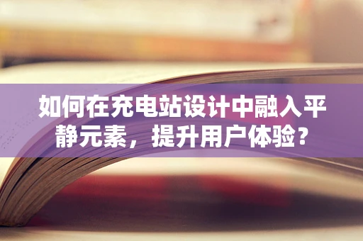 如何在充电站设计中融入平静元素，提升用户体验？