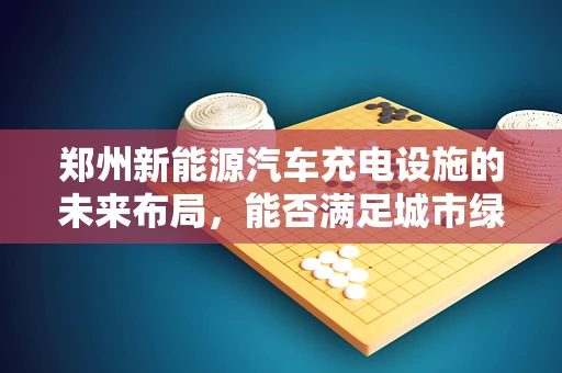 郑州新能源汽车充电设施的未来布局，能否满足城市绿色出行的需求？