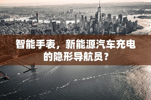 智能手表，新能源汽车充电的隐形导航员？