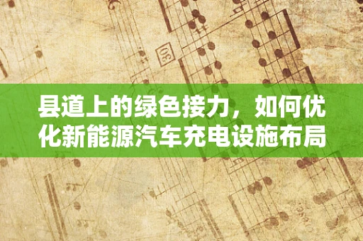 县道上的绿色接力，如何优化新能源汽车充电设施布局？