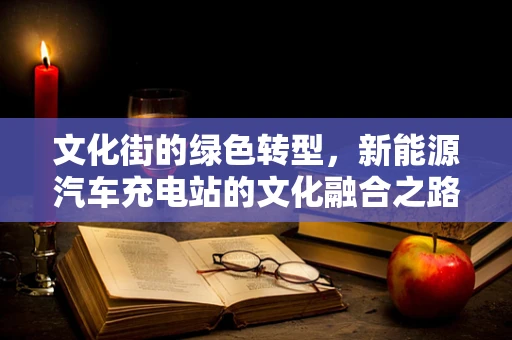 文化街的绿色转型，新能源汽车充电站的文化融合之路
