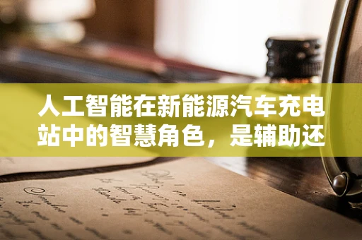 人工智能在新能源汽车充电站中的智慧角色，是辅助还是替代？