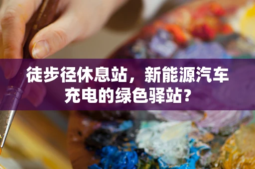徒步径休息站，新能源汽车充电的绿色驿站？