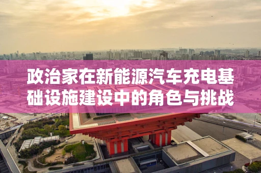 政治家在新能源汽车充电基础设施建设中的角色与挑战