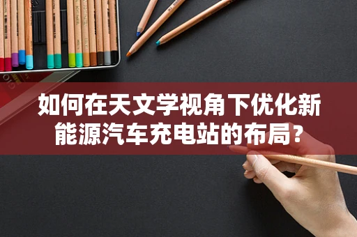 如何在天文学视角下优化新能源汽车充电站的布局？