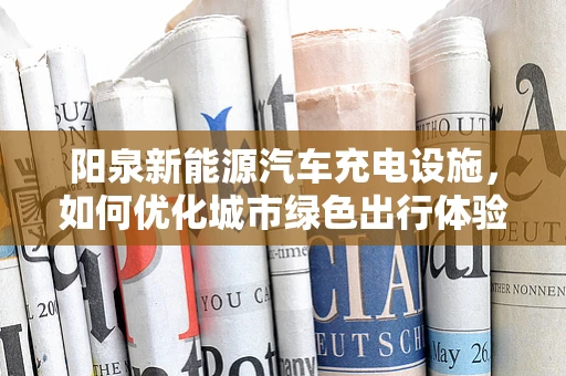 阳泉新能源汽车充电设施，如何优化城市绿色出行体验？