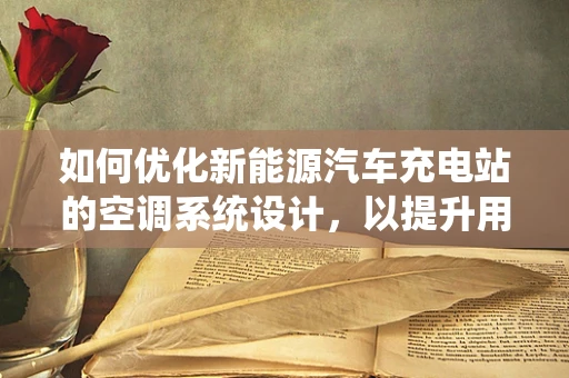 如何优化新能源汽车充电站的空调系统设计，以提升用户体验？