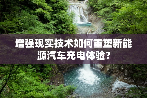 增强现实技术如何重塑新能源汽车充电体验？