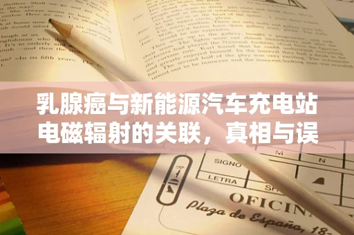乳腺癌与新能源汽车充电站电磁辐射的关联，真相与误区