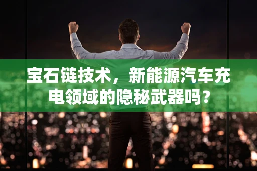 宝石链技术，新能源汽车充电领域的隐秘武器吗？